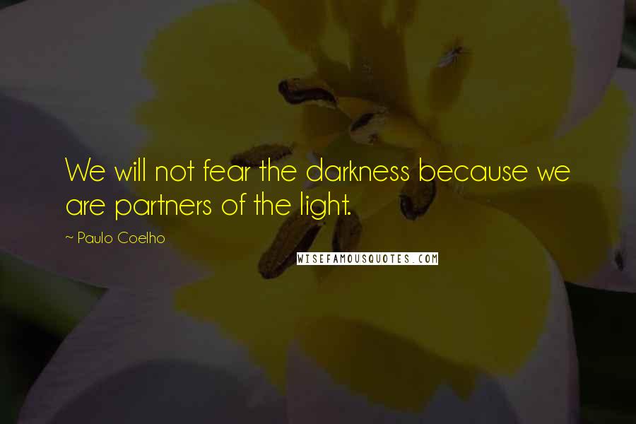 Paulo Coelho Quotes: We will not fear the darkness because we are partners of the light.