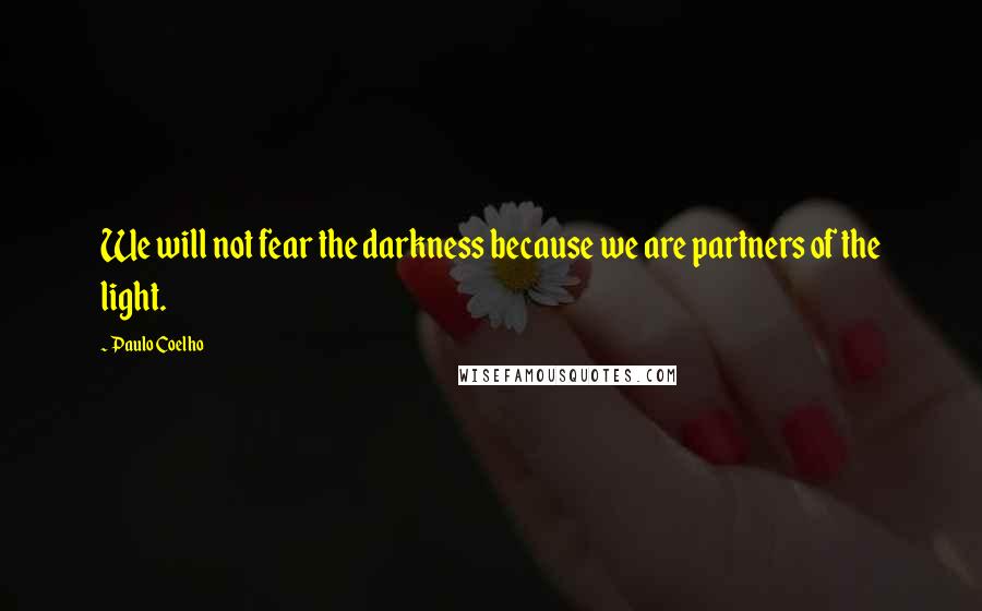 Paulo Coelho Quotes: We will not fear the darkness because we are partners of the light.