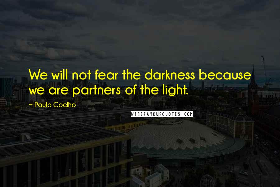 Paulo Coelho Quotes: We will not fear the darkness because we are partners of the light.