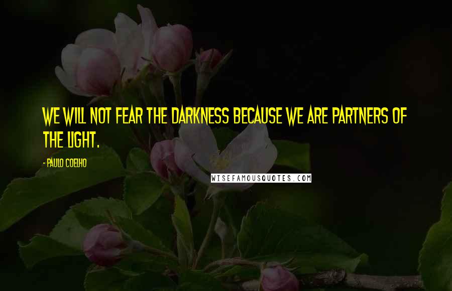 Paulo Coelho Quotes: We will not fear the darkness because we are partners of the light.