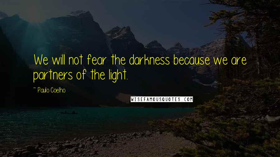 Paulo Coelho Quotes: We will not fear the darkness because we are partners of the light.