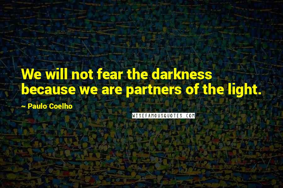 Paulo Coelho Quotes: We will not fear the darkness because we are partners of the light.