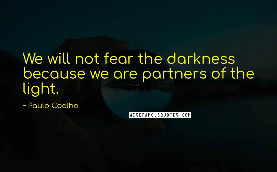 Paulo Coelho Quotes: We will not fear the darkness because we are partners of the light.