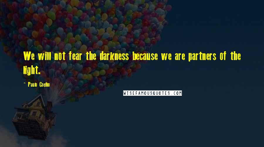 Paulo Coelho Quotes: We will not fear the darkness because we are partners of the light.