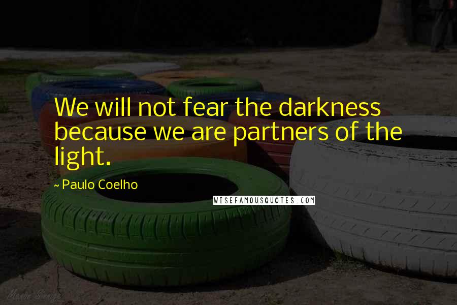 Paulo Coelho Quotes: We will not fear the darkness because we are partners of the light.