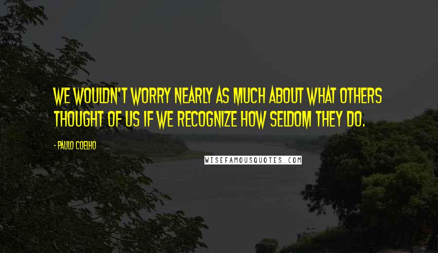 Paulo Coelho Quotes: We wouldn't worry nearly as much about what others thought of us if we recognize how seldom they do.