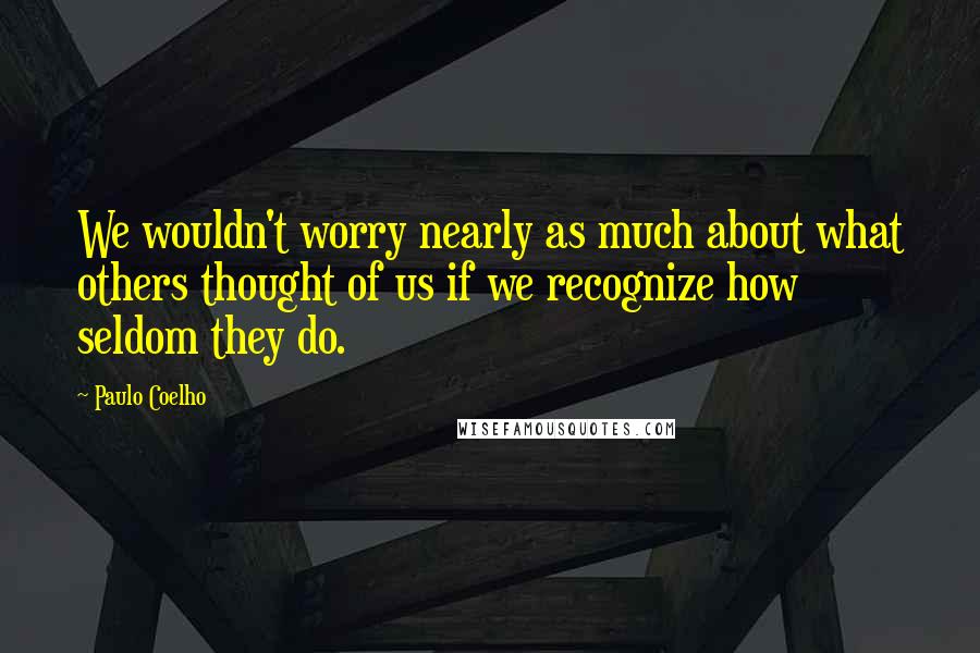 Paulo Coelho Quotes: We wouldn't worry nearly as much about what others thought of us if we recognize how seldom they do.