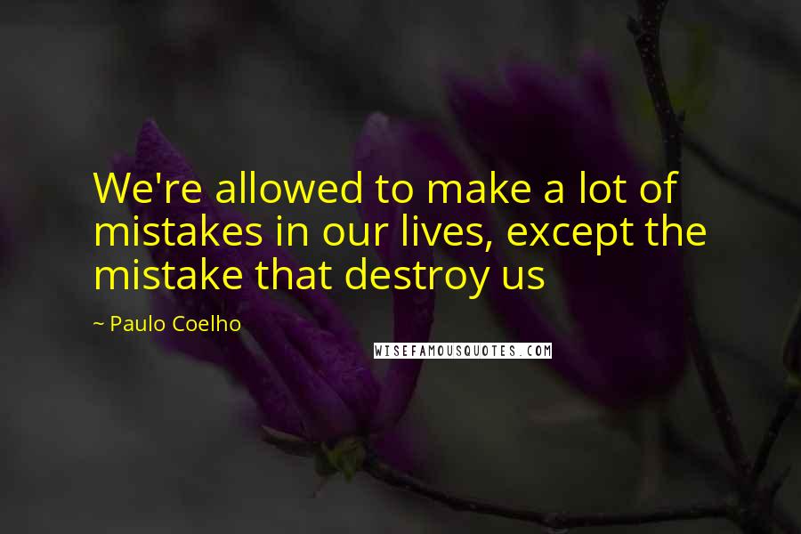 Paulo Coelho Quotes: We're allowed to make a lot of mistakes in our lives, except the mistake that destroy us