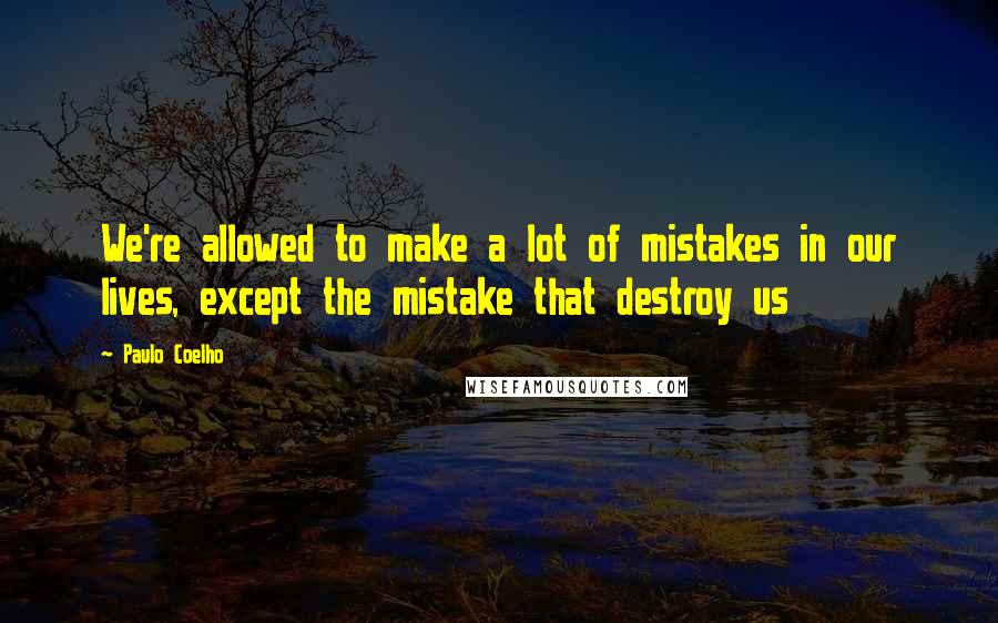 Paulo Coelho Quotes: We're allowed to make a lot of mistakes in our lives, except the mistake that destroy us