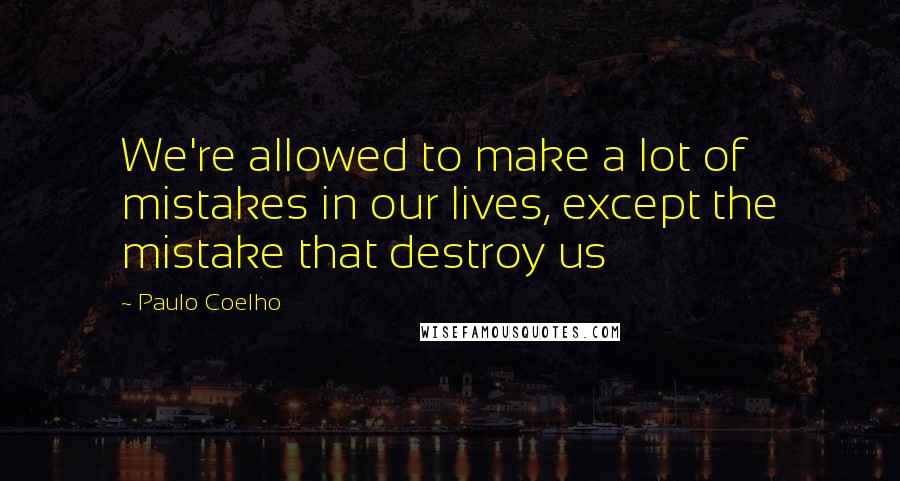 Paulo Coelho Quotes: We're allowed to make a lot of mistakes in our lives, except the mistake that destroy us