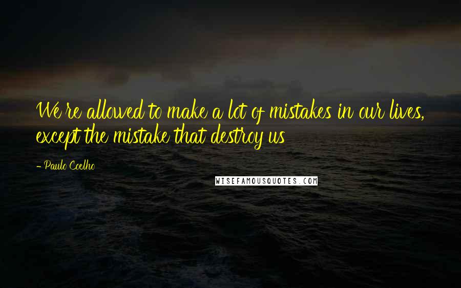 Paulo Coelho Quotes: We're allowed to make a lot of mistakes in our lives, except the mistake that destroy us