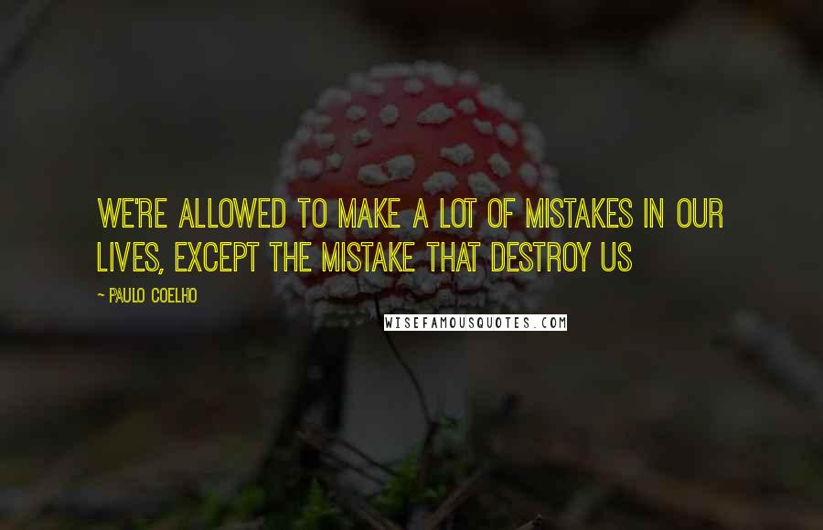 Paulo Coelho Quotes: We're allowed to make a lot of mistakes in our lives, except the mistake that destroy us