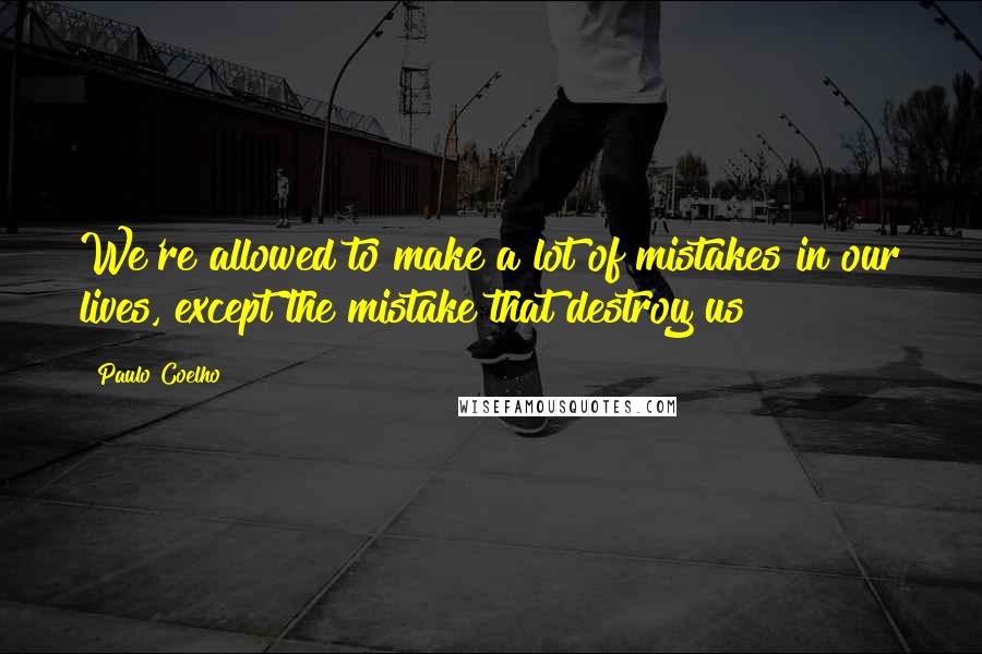 Paulo Coelho Quotes: We're allowed to make a lot of mistakes in our lives, except the mistake that destroy us