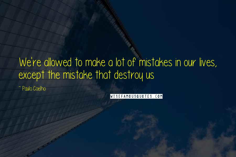 Paulo Coelho Quotes: We're allowed to make a lot of mistakes in our lives, except the mistake that destroy us