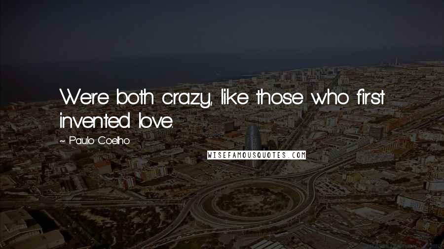 Paulo Coelho Quotes: We're both crazy, like those who first invented love.