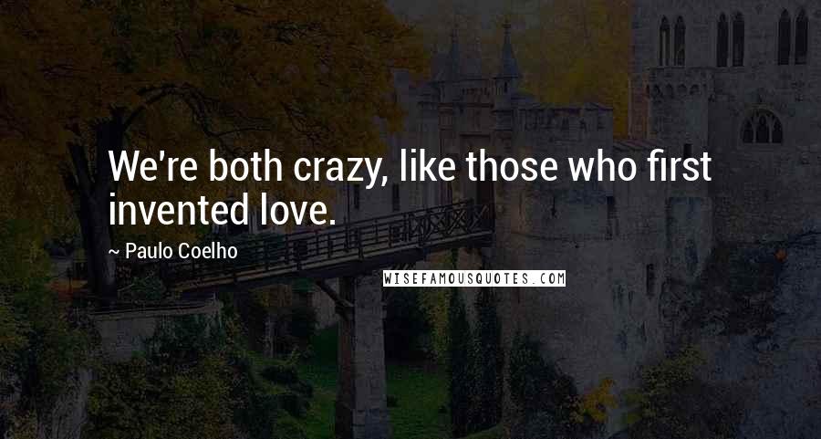 Paulo Coelho Quotes: We're both crazy, like those who first invented love.