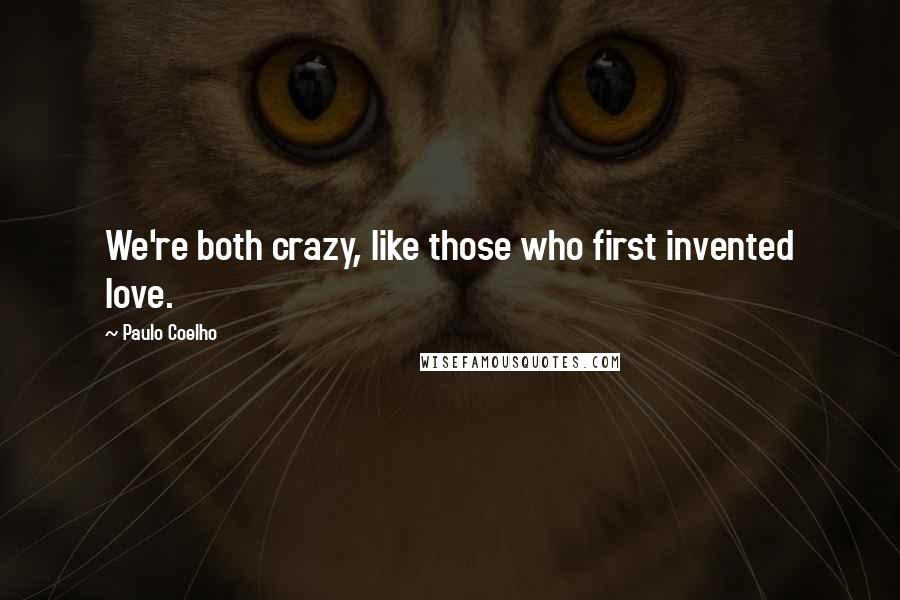 Paulo Coelho Quotes: We're both crazy, like those who first invented love.