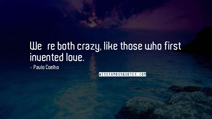 Paulo Coelho Quotes: We're both crazy, like those who first invented love.