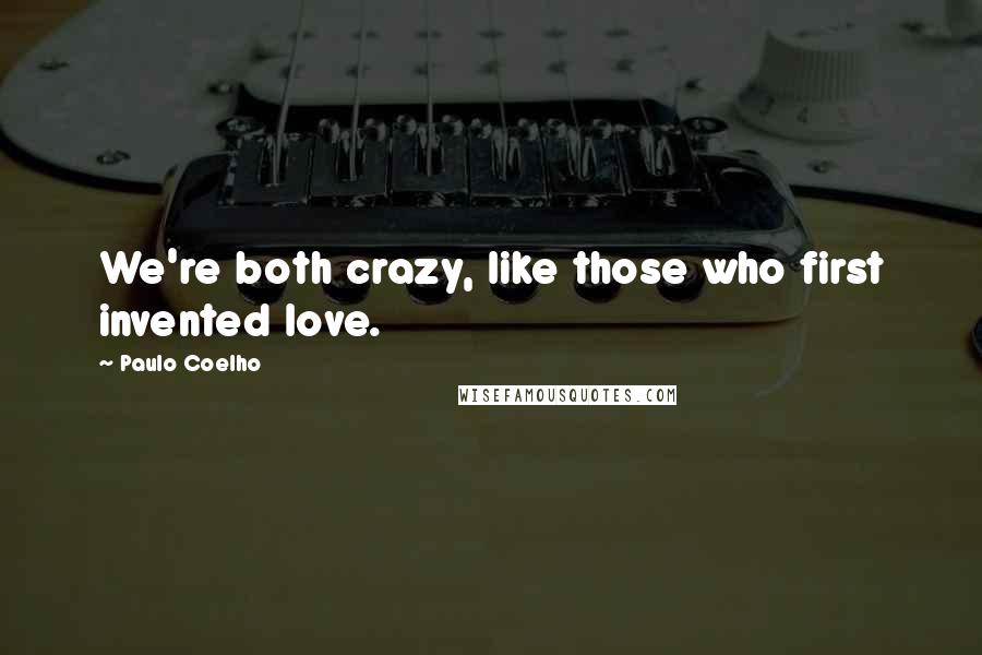 Paulo Coelho Quotes: We're both crazy, like those who first invented love.