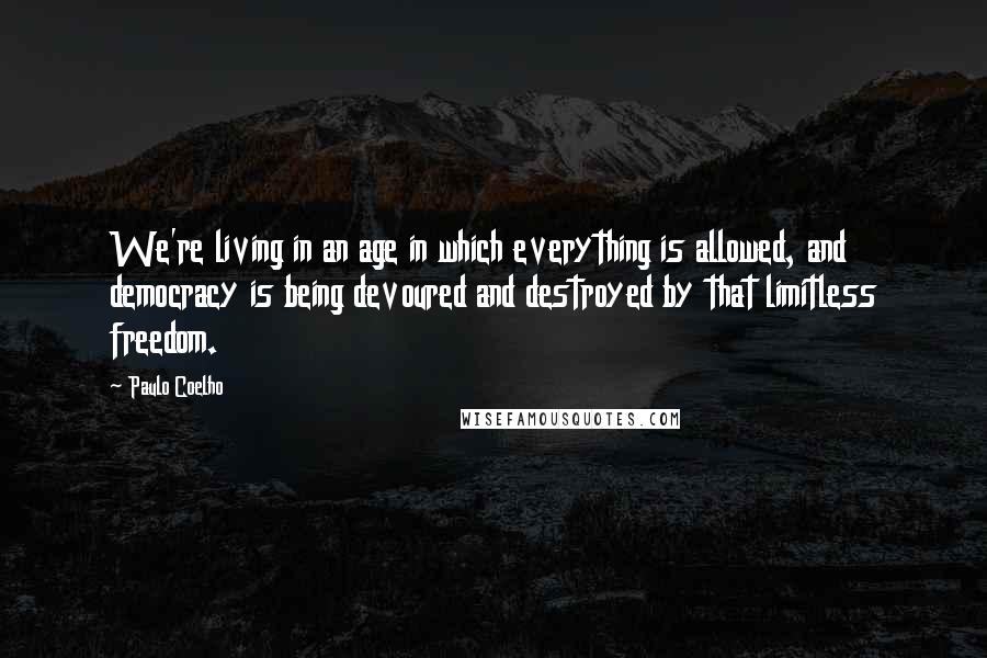 Paulo Coelho Quotes: We're living in an age in which everything is allowed, and democracy is being devoured and destroyed by that limitless freedom.