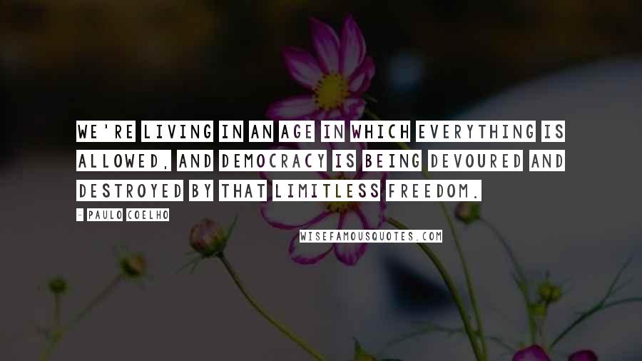 Paulo Coelho Quotes: We're living in an age in which everything is allowed, and democracy is being devoured and destroyed by that limitless freedom.