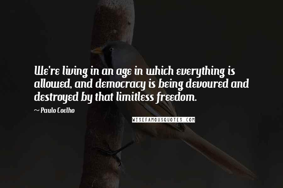 Paulo Coelho Quotes: We're living in an age in which everything is allowed, and democracy is being devoured and destroyed by that limitless freedom.