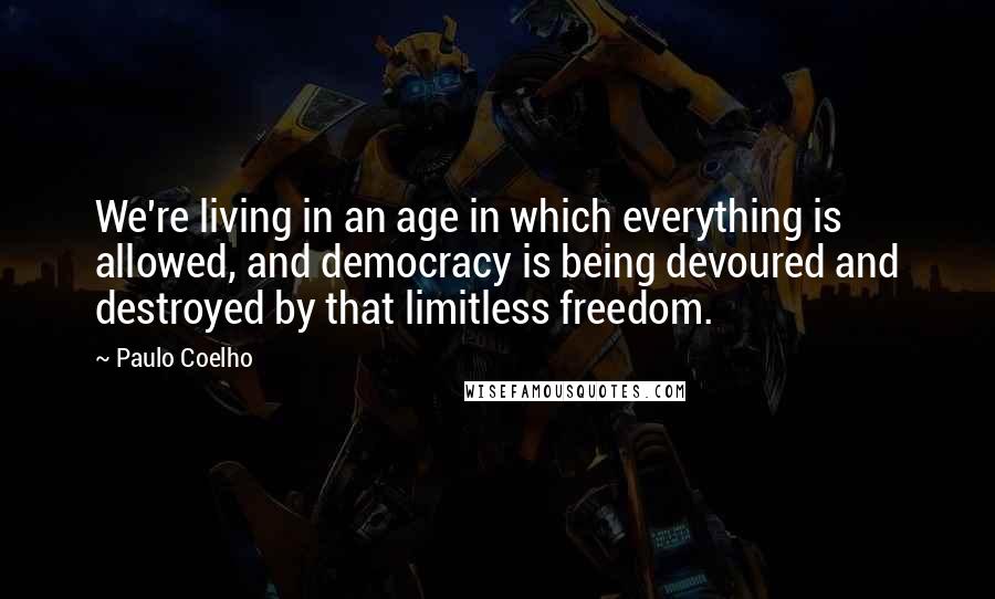 Paulo Coelho Quotes: We're living in an age in which everything is allowed, and democracy is being devoured and destroyed by that limitless freedom.