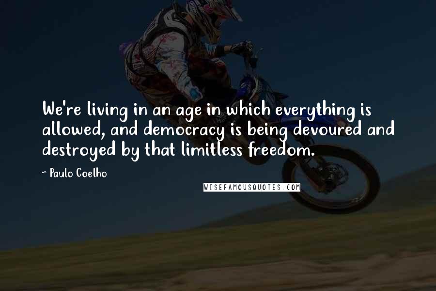 Paulo Coelho Quotes: We're living in an age in which everything is allowed, and democracy is being devoured and destroyed by that limitless freedom.