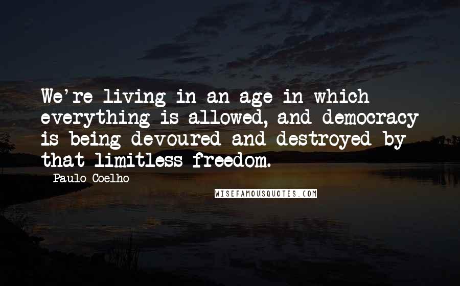 Paulo Coelho Quotes: We're living in an age in which everything is allowed, and democracy is being devoured and destroyed by that limitless freedom.