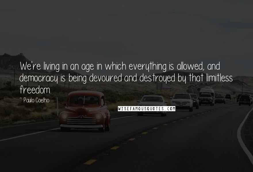 Paulo Coelho Quotes: We're living in an age in which everything is allowed, and democracy is being devoured and destroyed by that limitless freedom.