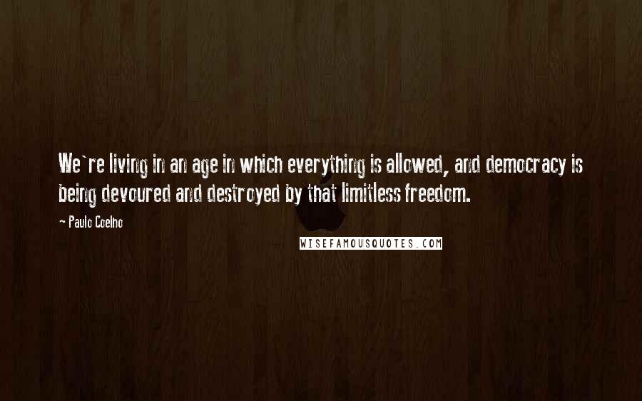 Paulo Coelho Quotes: We're living in an age in which everything is allowed, and democracy is being devoured and destroyed by that limitless freedom.