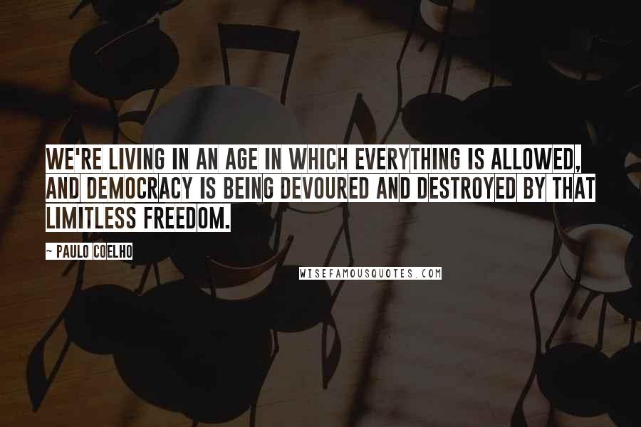 Paulo Coelho Quotes: We're living in an age in which everything is allowed, and democracy is being devoured and destroyed by that limitless freedom.