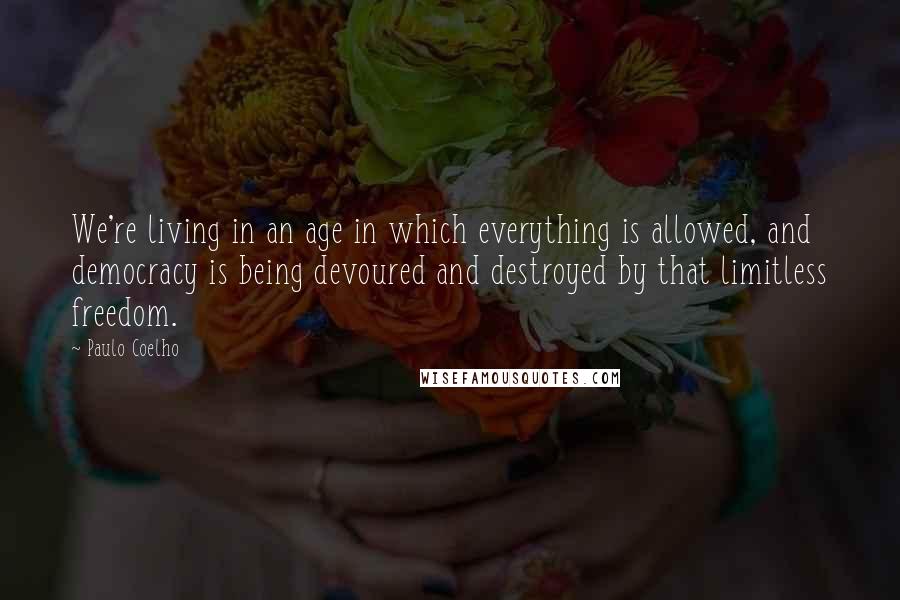 Paulo Coelho Quotes: We're living in an age in which everything is allowed, and democracy is being devoured and destroyed by that limitless freedom.