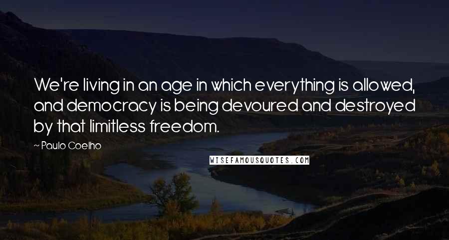 Paulo Coelho Quotes: We're living in an age in which everything is allowed, and democracy is being devoured and destroyed by that limitless freedom.