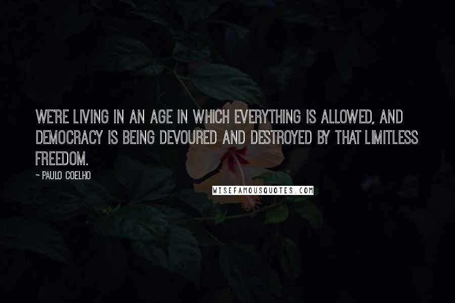 Paulo Coelho Quotes: We're living in an age in which everything is allowed, and democracy is being devoured and destroyed by that limitless freedom.