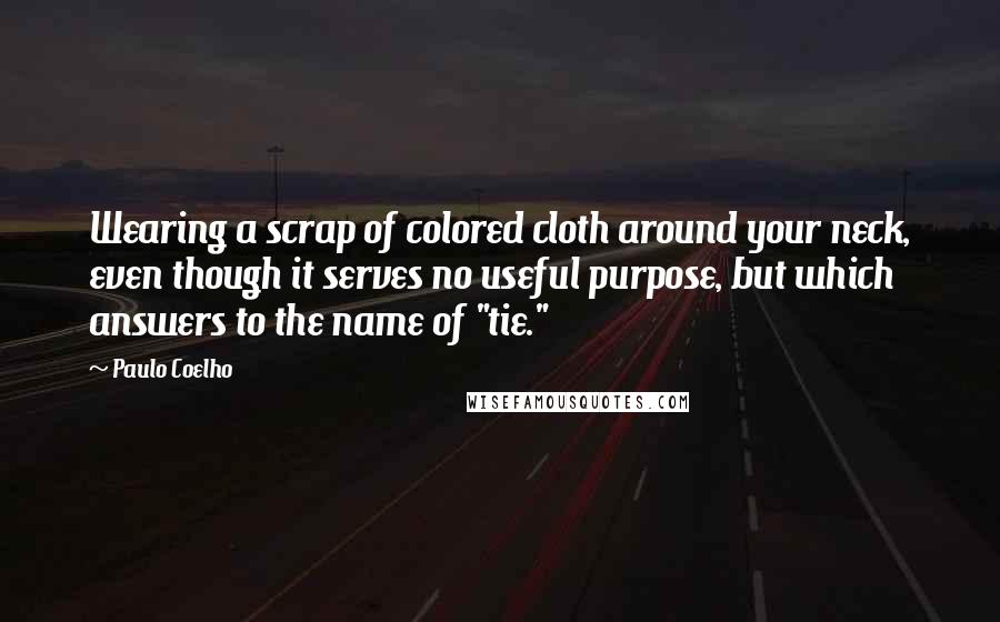 Paulo Coelho Quotes: Wearing a scrap of colored cloth around your neck, even though it serves no useful purpose, but which answers to the name of "tie."