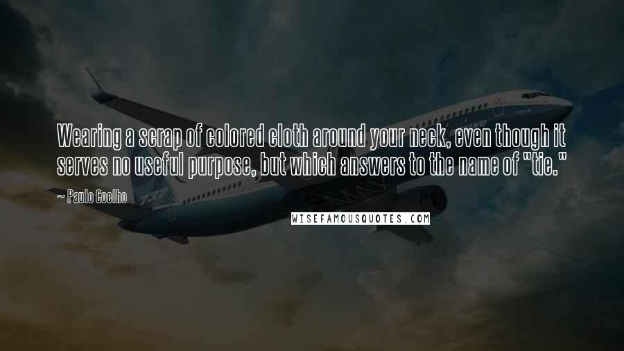 Paulo Coelho Quotes: Wearing a scrap of colored cloth around your neck, even though it serves no useful purpose, but which answers to the name of "tie."
