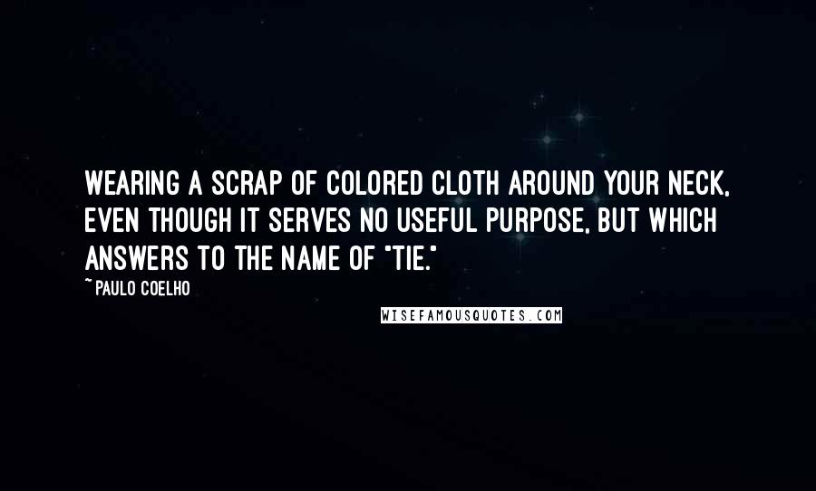 Paulo Coelho Quotes: Wearing a scrap of colored cloth around your neck, even though it serves no useful purpose, but which answers to the name of "tie."