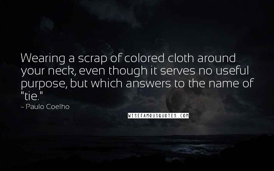 Paulo Coelho Quotes: Wearing a scrap of colored cloth around your neck, even though it serves no useful purpose, but which answers to the name of "tie."