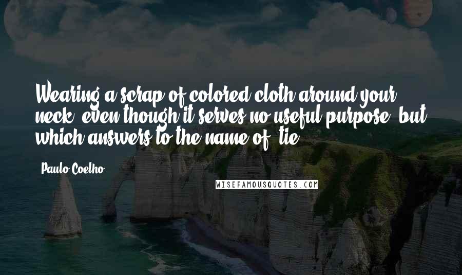 Paulo Coelho Quotes: Wearing a scrap of colored cloth around your neck, even though it serves no useful purpose, but which answers to the name of "tie."