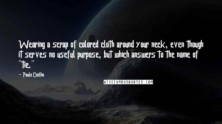 Paulo Coelho Quotes: Wearing a scrap of colored cloth around your neck, even though it serves no useful purpose, but which answers to the name of "tie."