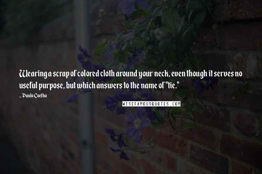 Paulo Coelho Quotes: Wearing a scrap of colored cloth around your neck, even though it serves no useful purpose, but which answers to the name of "tie."