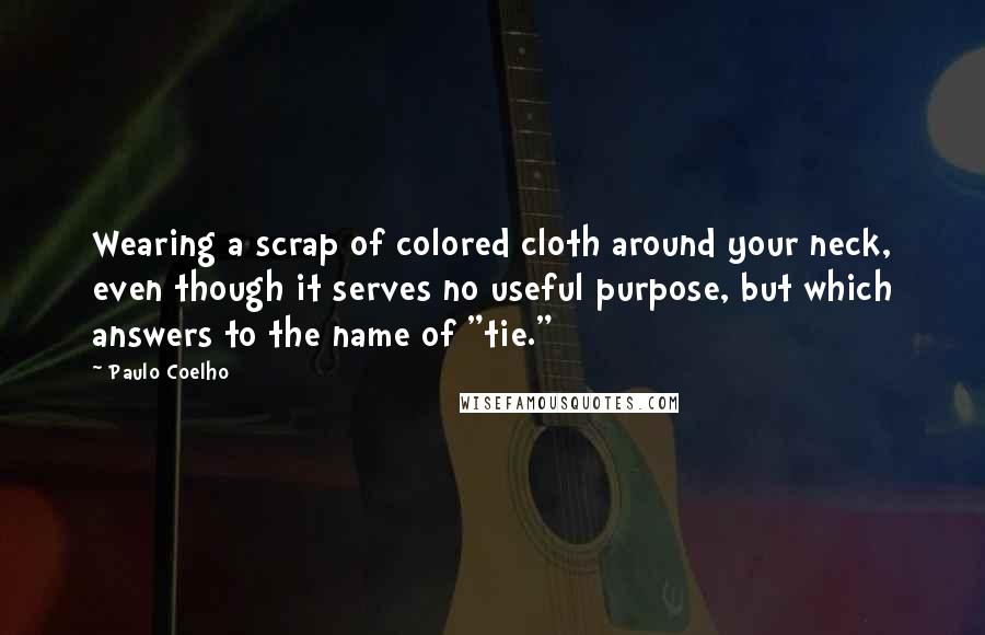 Paulo Coelho Quotes: Wearing a scrap of colored cloth around your neck, even though it serves no useful purpose, but which answers to the name of "tie."
