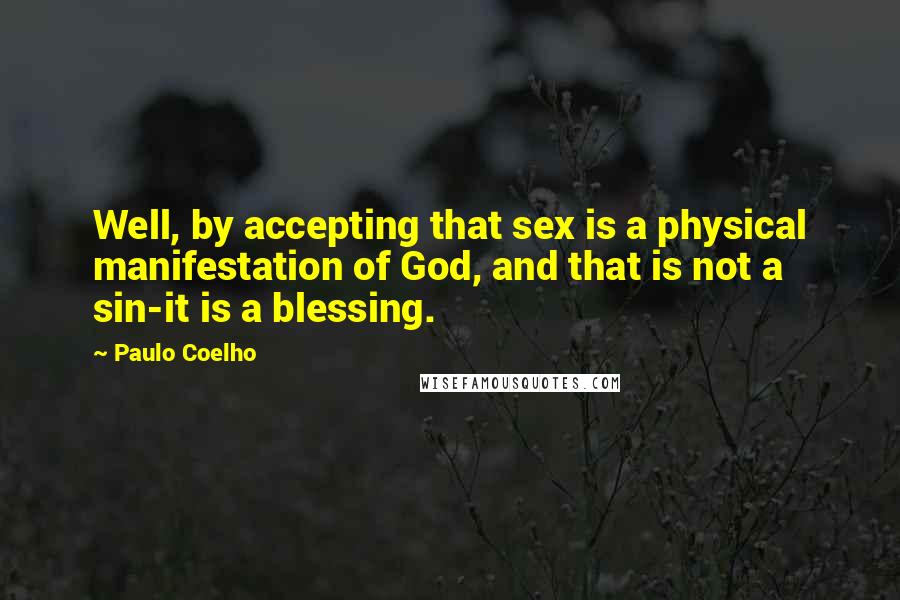 Paulo Coelho Quotes: Well, by accepting that sex is a physical manifestation of God, and that is not a sin-it is a blessing.
