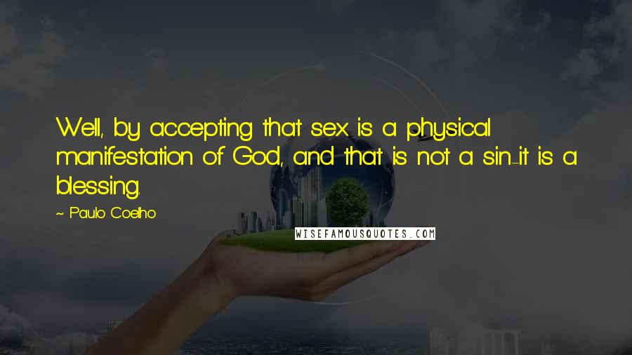 Paulo Coelho Quotes: Well, by accepting that sex is a physical manifestation of God, and that is not a sin-it is a blessing.