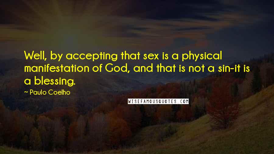 Paulo Coelho Quotes: Well, by accepting that sex is a physical manifestation of God, and that is not a sin-it is a blessing.