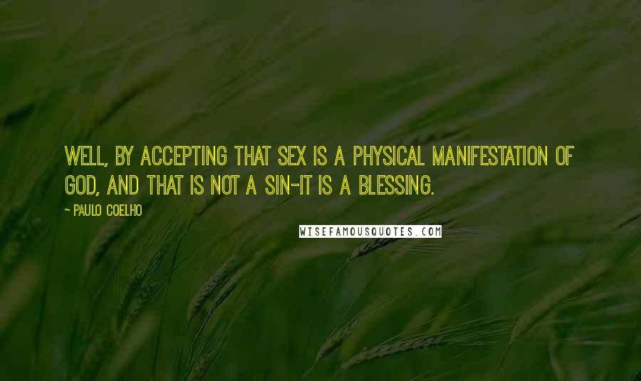 Paulo Coelho Quotes: Well, by accepting that sex is a physical manifestation of God, and that is not a sin-it is a blessing.