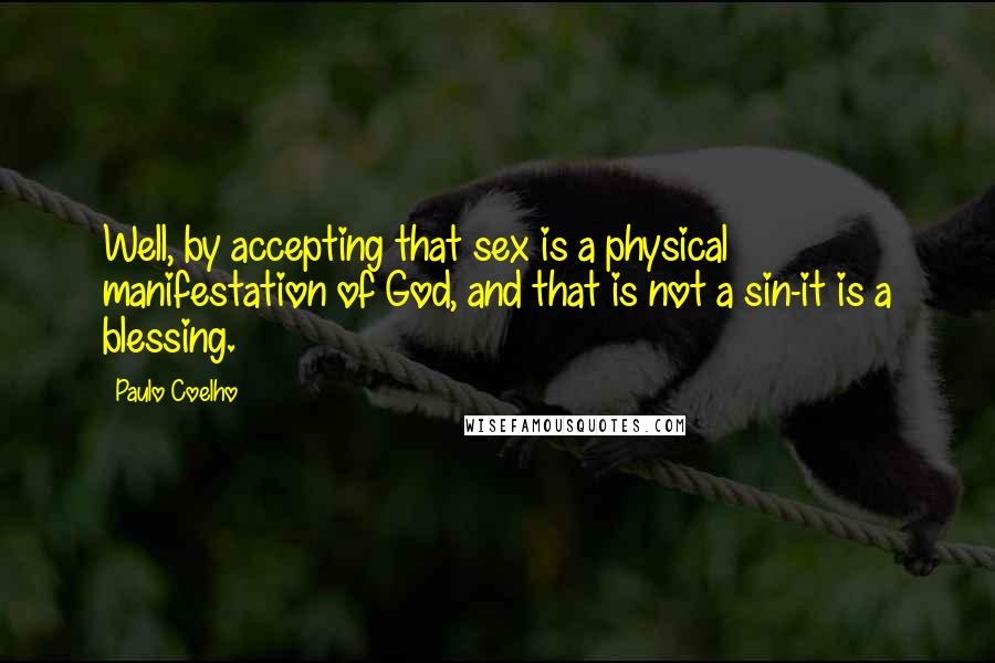 Paulo Coelho Quotes: Well, by accepting that sex is a physical manifestation of God, and that is not a sin-it is a blessing.