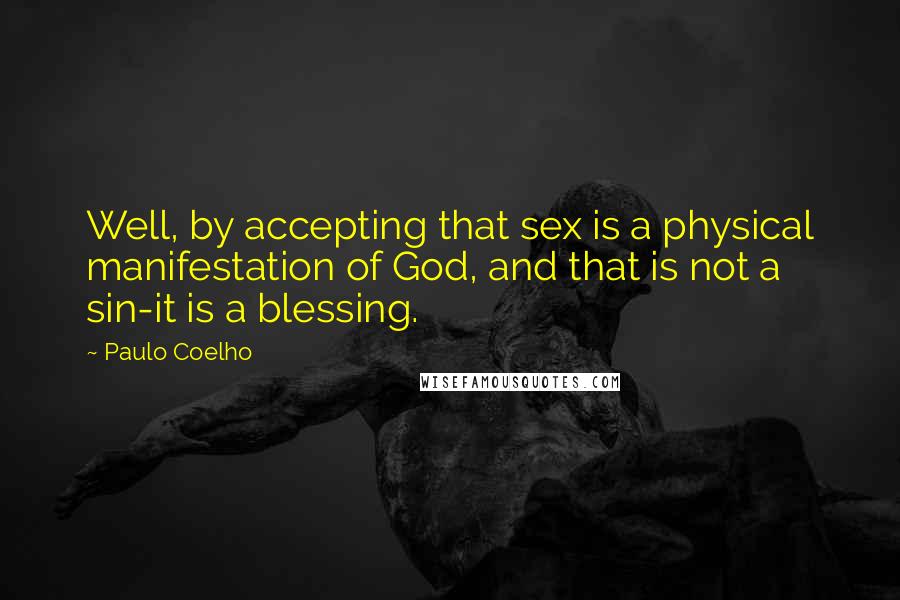 Paulo Coelho Quotes: Well, by accepting that sex is a physical manifestation of God, and that is not a sin-it is a blessing.