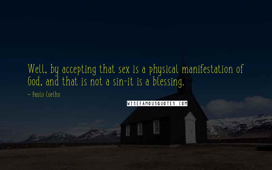 Paulo Coelho Quotes: Well, by accepting that sex is a physical manifestation of God, and that is not a sin-it is a blessing.